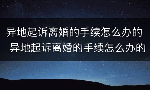 异地起诉离婚的手续怎么办的 异地起诉离婚的手续怎么办的快