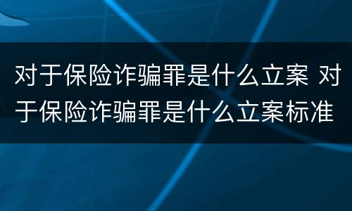 对于保险诈骗罪是什么立案 对于保险诈骗罪是什么立案标准