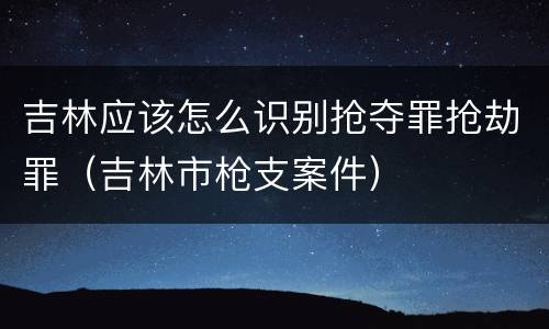 吉林应该怎么识别抢夺罪抢劫罪（吉林市枪支案件）