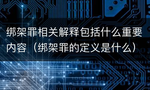 绑架罪相关解释包括什么重要内容（绑架罪的定义是什么）