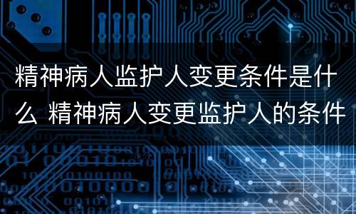 精神病人监护人变更条件是什么 精神病人变更监护人的条件