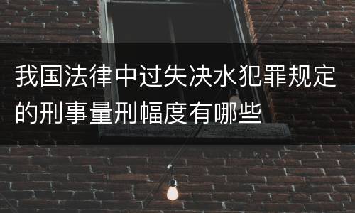 我国法律中过失决水犯罪规定的刑事量刑幅度有哪些