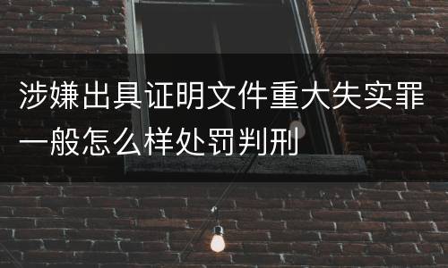 涉嫌出具证明文件重大失实罪一般怎么样处罚判刑