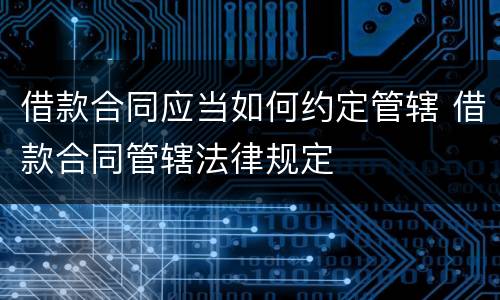 借款合同应当如何约定管辖 借款合同管辖法律规定