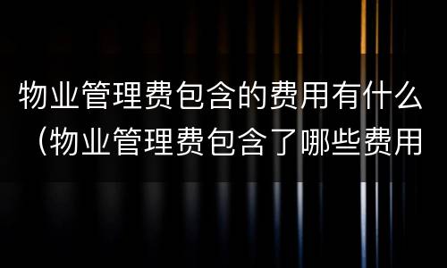 物业管理费包含的费用有什么（物业管理费包含了哪些费用）