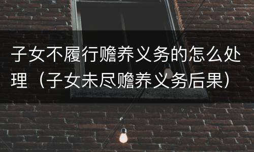 子女不履行赡养义务的怎么处理（子女未尽赡养义务后果）