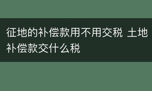 征地的补偿款用不用交税 土地补偿款交什么税