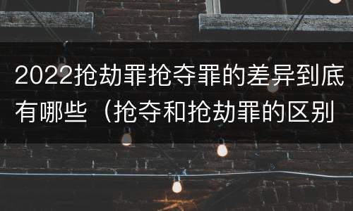 2022抢劫罪抢夺罪的差异到底有哪些（抢夺和抢劫罪的区别）