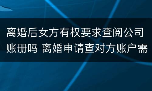 离婚后女方有权要求查阅公司账册吗 离婚申请查对方账户需要提供什么信息