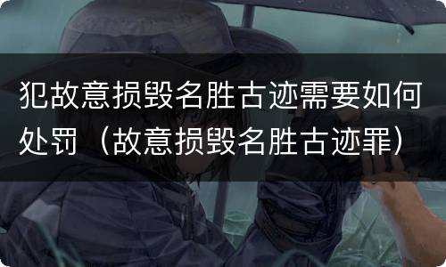 犯故意损毁名胜古迹需要如何处罚（故意损毁名胜古迹罪）