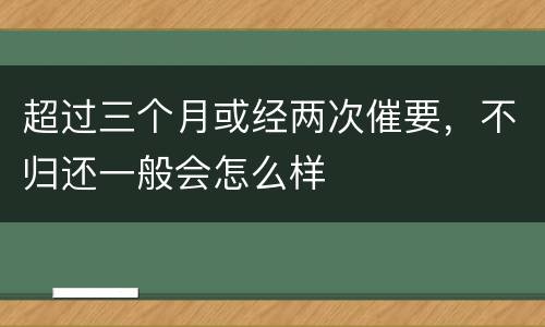超过三个月或经两次催要，不归还一般会怎么样