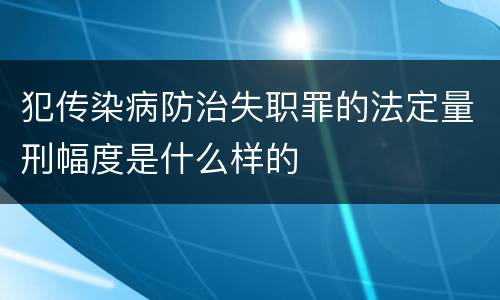 犯传染病防治失职罪的法定量刑幅度是什么样的
