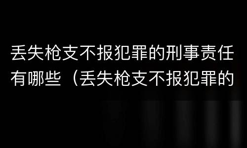 丢失枪支不报犯罪的刑事责任有哪些（丢失枪支不报犯罪的刑事责任有哪些呢）