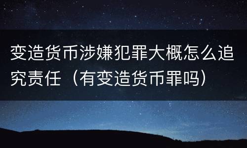 变造货币涉嫌犯罪大概怎么追究责任（有变造货币罪吗）