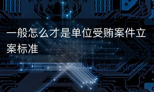 一般怎么才是单位受贿案件立案标准