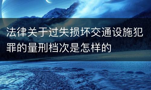 法律关于过失损坏交通设施犯罪的量刑档次是怎样的