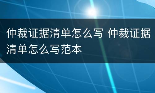仲裁证据清单怎么写 仲裁证据清单怎么写范本