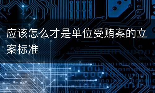 应该怎么才是单位受贿案的立案标准