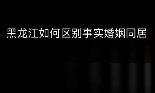黑龙江如何区别事实婚姻同居