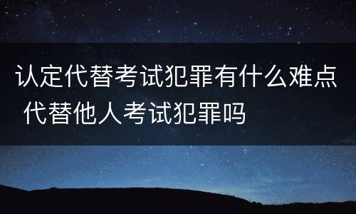 认定代替考试犯罪有什么难点 代替他人考试犯罪吗