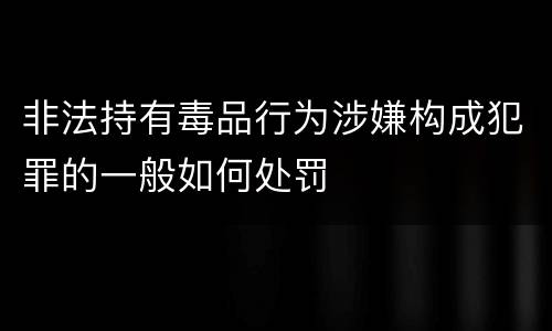 非法持有毒品行为涉嫌构成犯罪的一般如何处罚