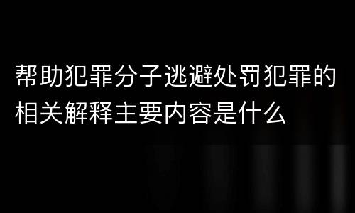 帮助犯罪分子逃避处罚犯罪的相关解释主要内容是什么