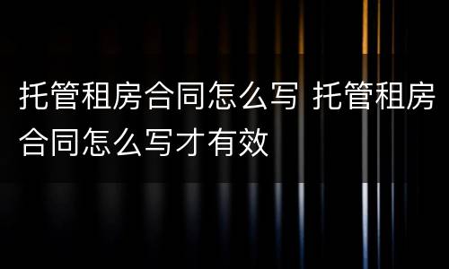 托管租房合同怎么写 托管租房合同怎么写才有效