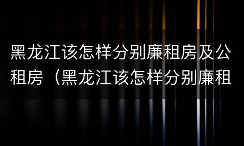 黑龙江该怎样分别廉租房及公租房（黑龙江该怎样分别廉租房及公租房呢）