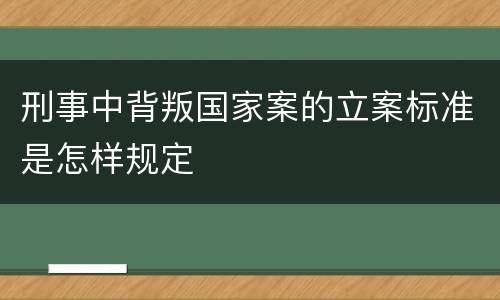 刑事中背叛国家案的立案标准是怎样规定