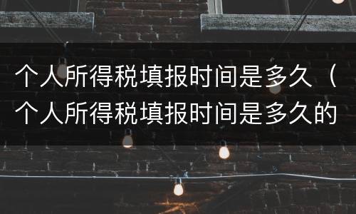 个人所得税填报时间是多久（个人所得税填报时间是多久的）