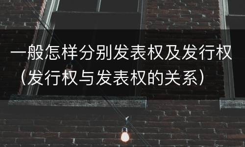 一般怎样分别发表权及发行权（发行权与发表权的关系）