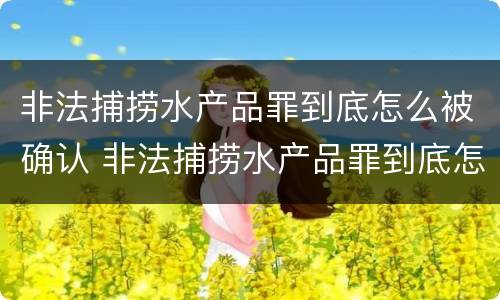非法捕捞水产品罪到底怎么被确认 非法捕捞水产品罪到底怎么被确认的