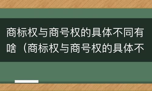 商标权与商号权的具体不同有啥（商标权与商号权的具体不同有啥区别）