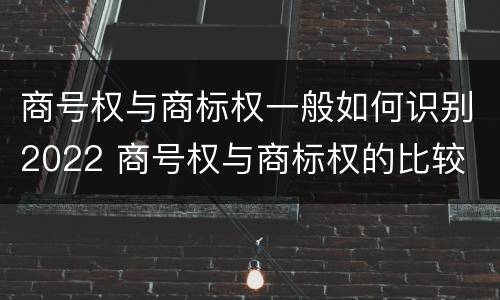 商号权与商标权一般如何识别2022 商号权与商标权的比较