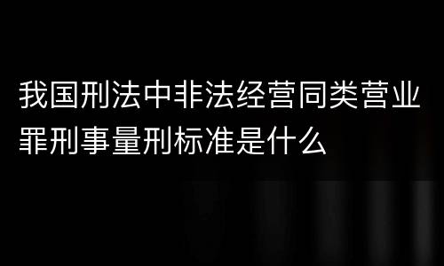 我国刑法中非法经营同类营业罪刑事量刑标准是什么