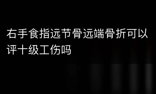 右手食指远节骨远端骨折可以评十级工伤吗
