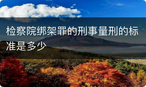 检察院绑架罪的刑事量刑的标准是多少