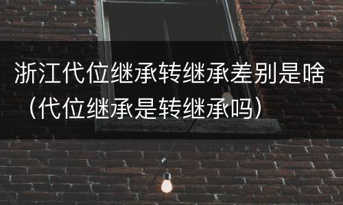 浙江代位继承转继承差别是啥（代位继承是转继承吗）