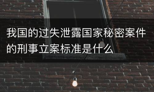 我国的过失泄露国家秘密案件的刑事立案标准是什么
