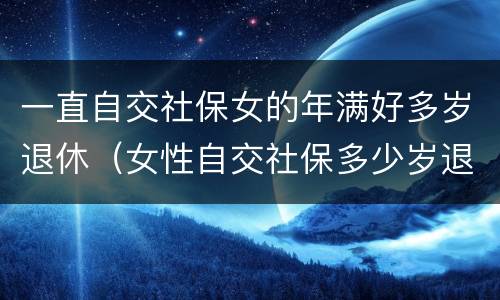 一直自交社保女的年满好多岁退休（女性自交社保多少岁退休）