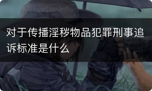 对于传播淫秽物品犯罪刑事追诉标准是什么