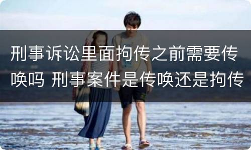 刑事诉讼里面拘传之前需要传唤吗 刑事案件是传唤还是拘传