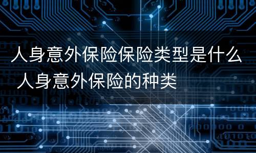 人身意外保险保险类型是什么 人身意外保险的种类