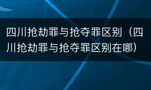 四川抢劫罪与抢夺罪区别（四川抢劫罪与抢夺罪区别在哪）