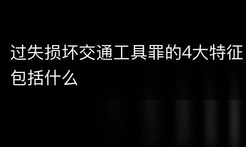 过失损坏交通工具罪的4大特征包括什么