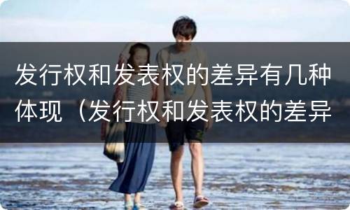 发行权和发表权的差异有几种体现（发行权和发表权的差异有几种体现方式）