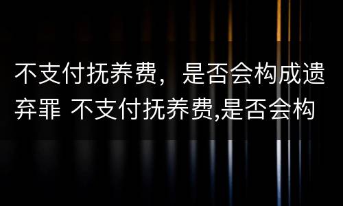 不支付抚养费，是否会构成遗弃罪 不支付抚养费,是否会构成遗弃罪行为