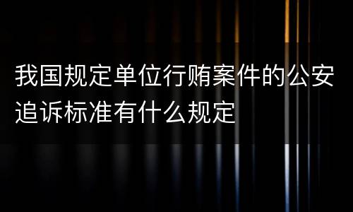 我国规定单位行贿案件的公安追诉标准有什么规定