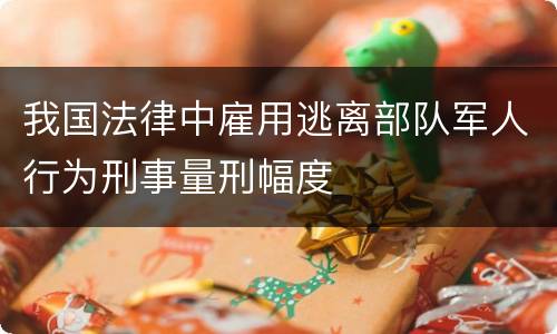 我国法律中雇用逃离部队军人行为刑事量刑幅度