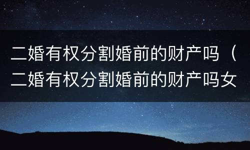 二婚有权分割婚前的财产吗（二婚有权分割婚前的财产吗女方）